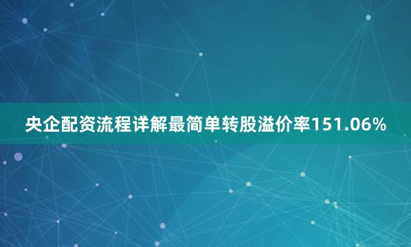 央企配资流程详解最简单转股溢价率151.06%