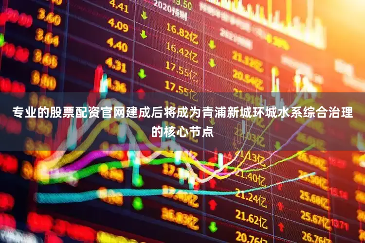专业的股票配资官网建成后将成为青浦新城环城水系综合治理的核心节点