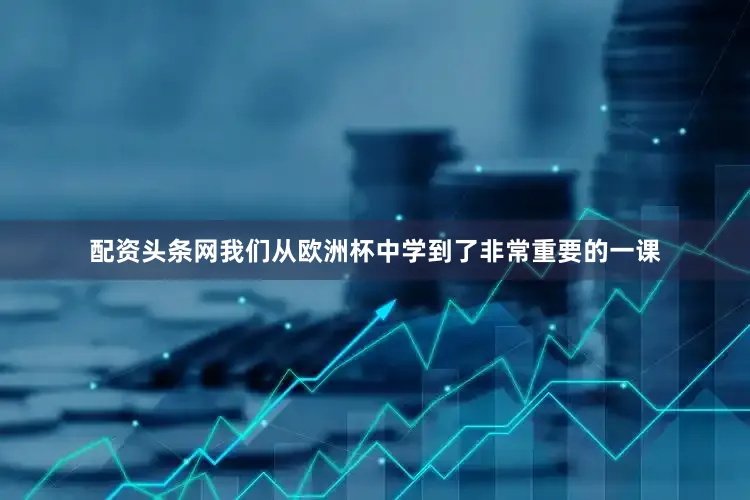 配资头条网我们从欧洲杯中学到了非常重要的一课