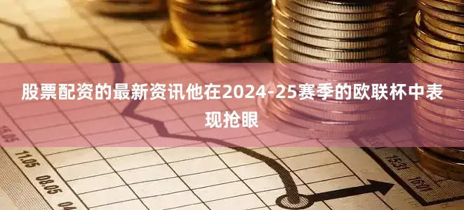 股票配资的最新资讯他在2024-25赛季的欧联杯中表现抢眼