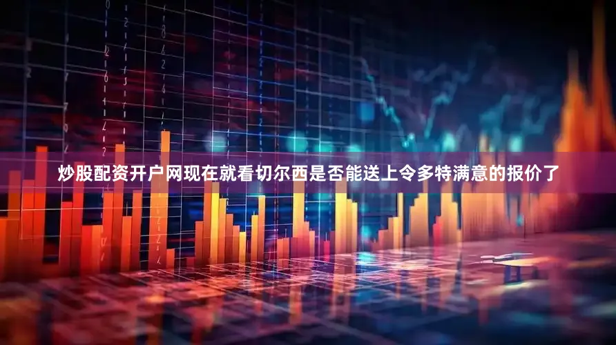 炒股配资开户网现在就看切尔西是否能送上令多特满意的报价了