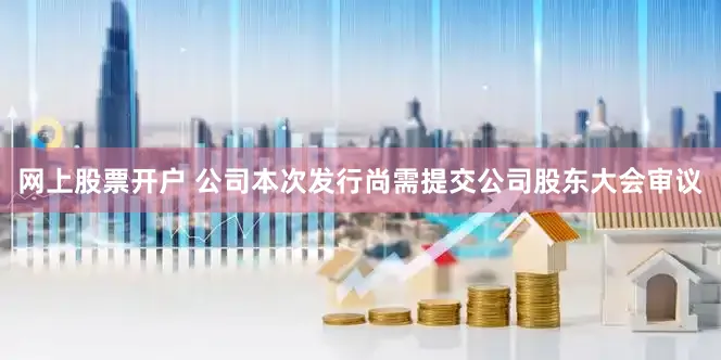 网上股票开户 　　公司本次发行尚需提交公司股东大会审议
