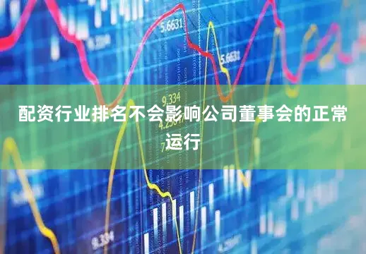 配资行业排名不会影响公司董事会的正常运行