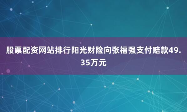 股票配资网站排行阳光财险向张福强支付赔款49.35万元