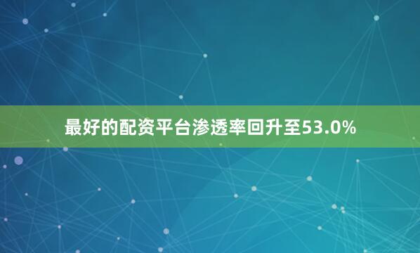 最好的配资平台渗透率回升至53.0%