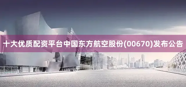 十大优质配资平台中国东方航空股份(00670)发布公告