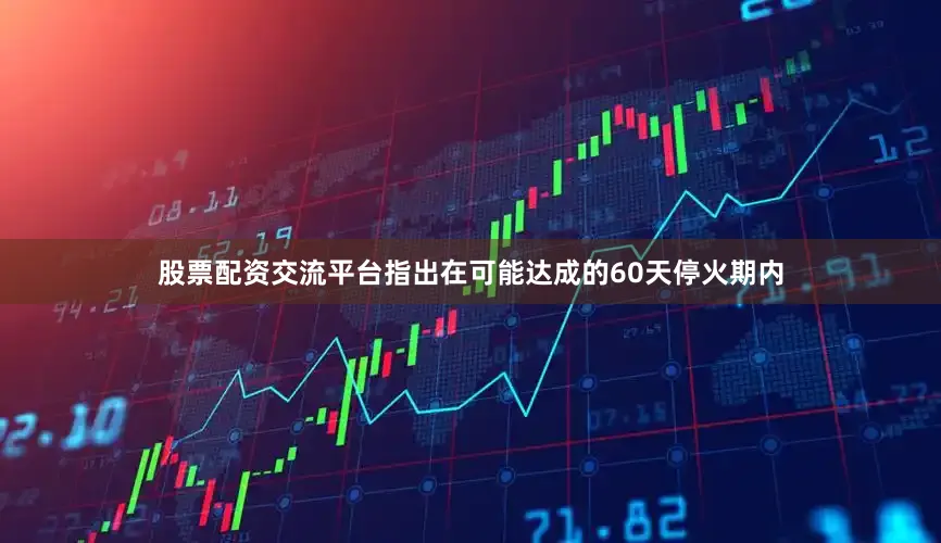 股票配资交流平台指出在可能达成的60天停火期内