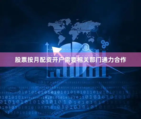 股票按月配资开户需要相关部门通力合作