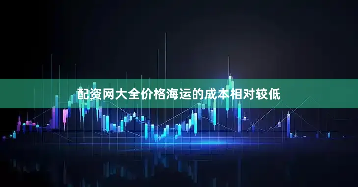 配资网大全价格海运的成本相对较低