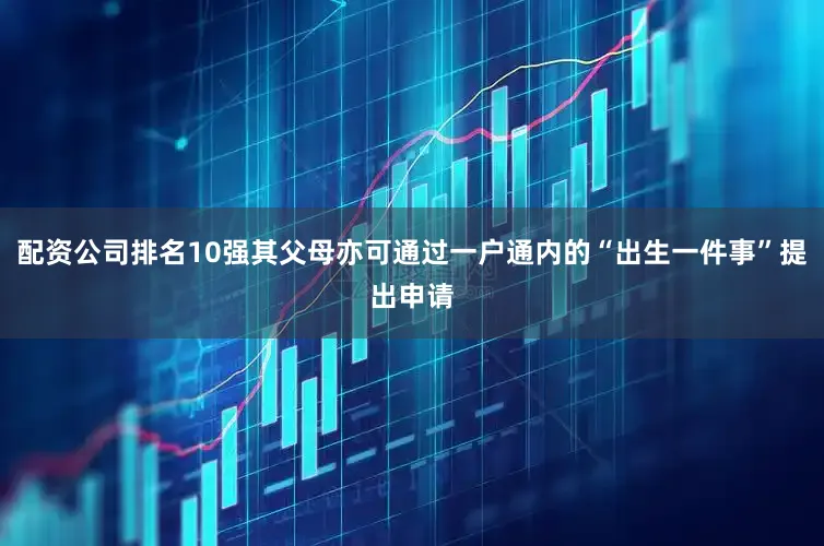 配资公司排名10强其父母亦可通过一户通内的“出生一件事”提出申请