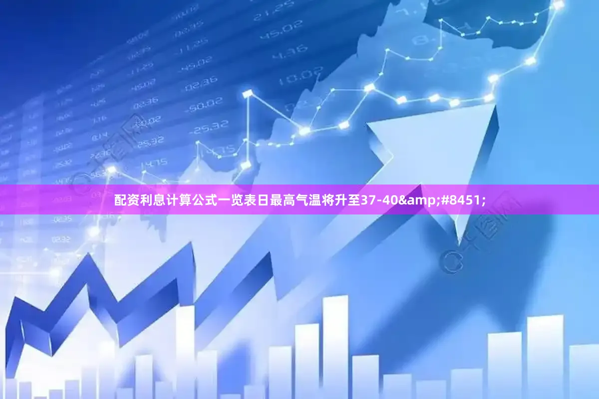 配资利息计算公式一览表日最高气温将升至37-40&#8451;