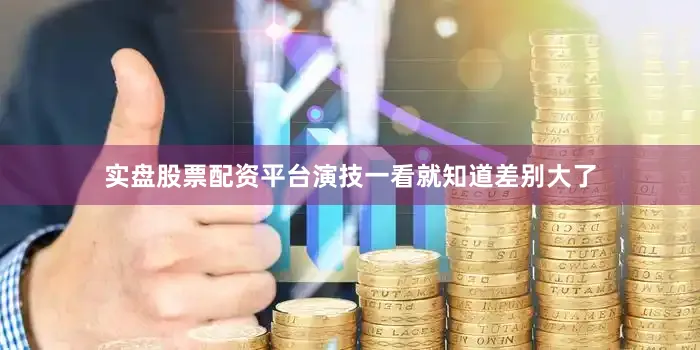 实盘股票配资平台演技一看就知道差别大了