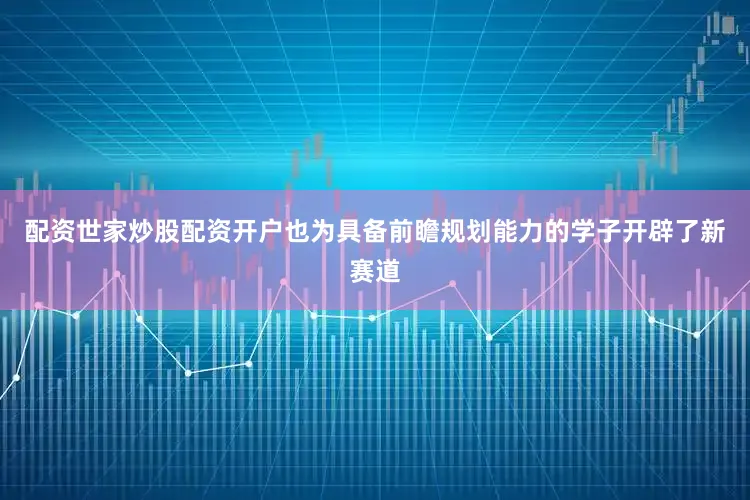 配资世家炒股配资开户也为具备前瞻规划能力的学子开辟了新赛道
