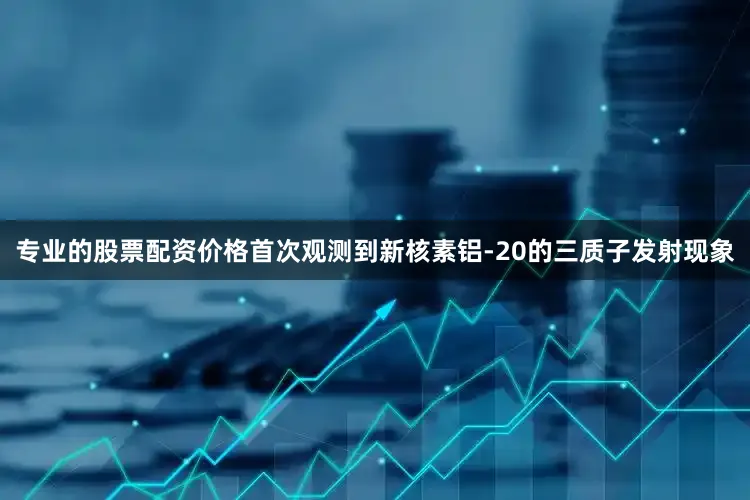 专业的股票配资价格首次观测到新核素铝-20的三质子发射现象