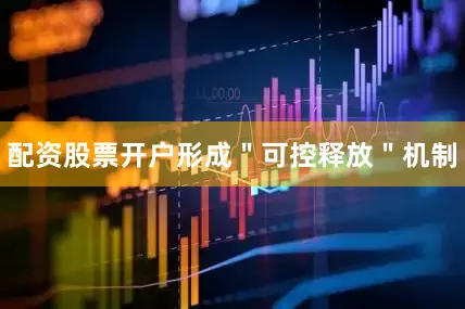 配资股票开户形成＂可控释放＂机制