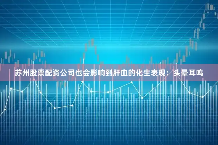 苏州股票配资公司也会影响到肝血的化生表现:头晕耳鸣