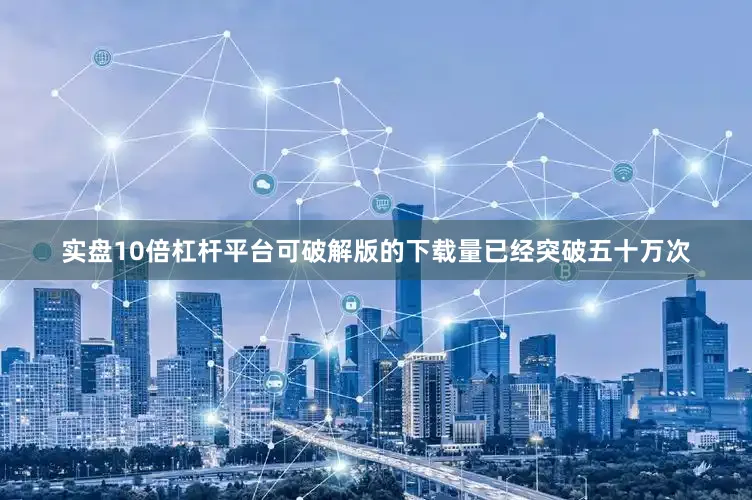 实盘10倍杠杆平台可破解版的下载量已经突破五十万次