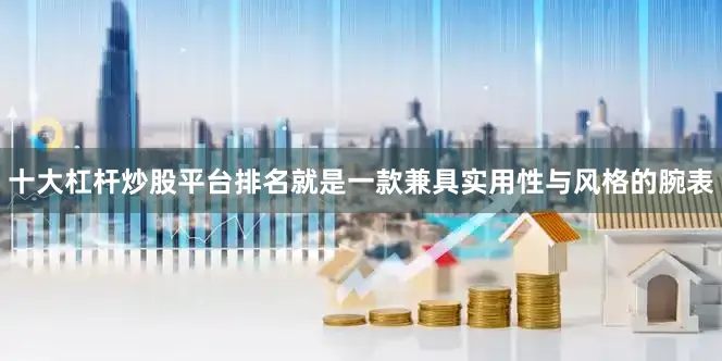 十大杠杆炒股平台排名就是一款兼具实用性与风格的腕表