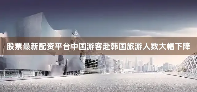 股票最新配资平台中国游客赴韩国旅游人数大幅下降