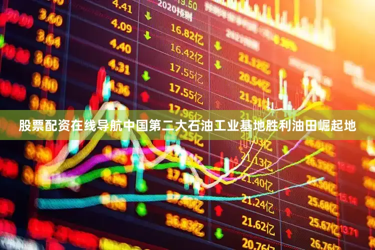 股票配资在线导航中国第二大石油工业基地胜利油田崛起地