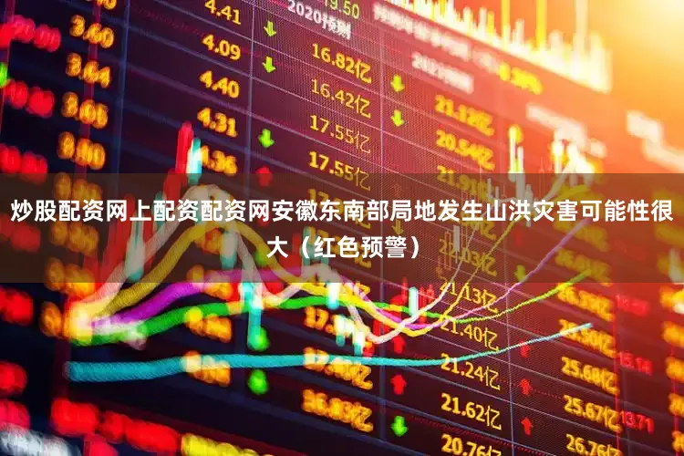 炒股配资网上配资配资网安徽东南部局地发生山洪灾害可能性很大（红色预警）