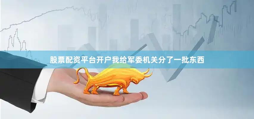 股票配资平台开户我给军委机关分了一批东西