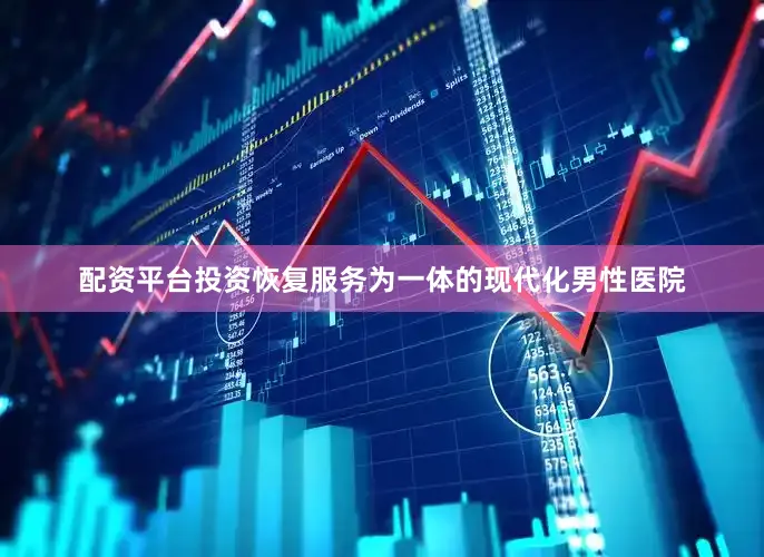 配资平台投资恢复服务为一体的现代化男性医院