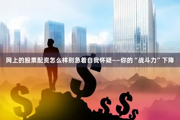 网上的股票配资怎么样别急着自我怀疑——你的“战斗力”下降