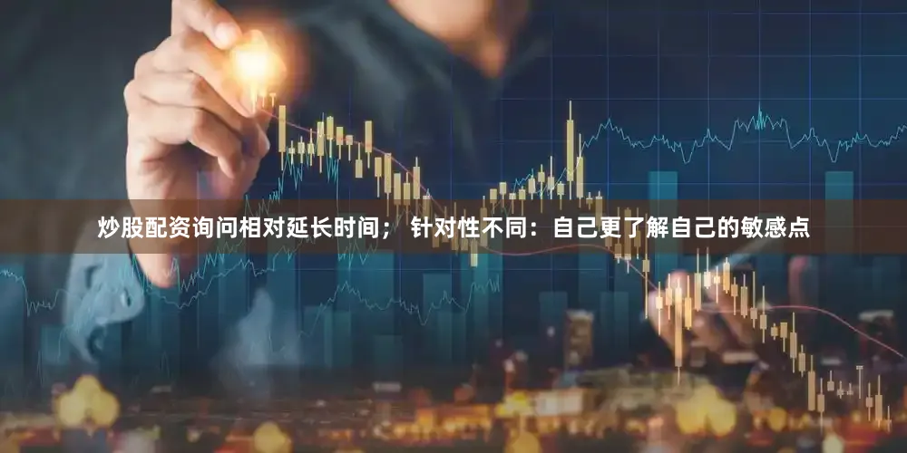 炒股配资询问相对延长时间； 针对性不同：自己更了解自己的敏感点
