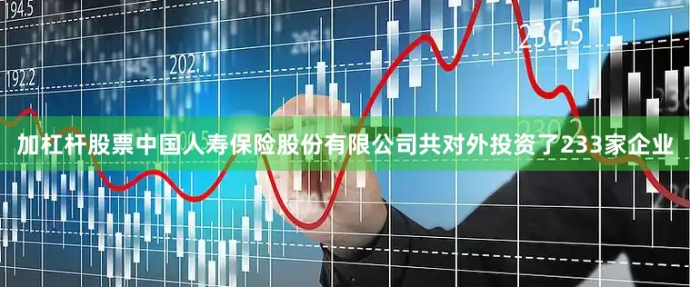 加杠杆股票中国人寿保险股份有限公司共对外投资了233家企业