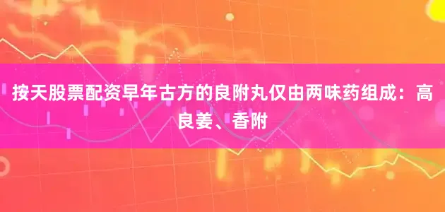 按天股票配资早年古方的良附丸仅由两味药组成：高良姜、香附
