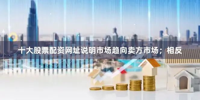 十大股票配资网址说明市场趋向卖方市场；相反