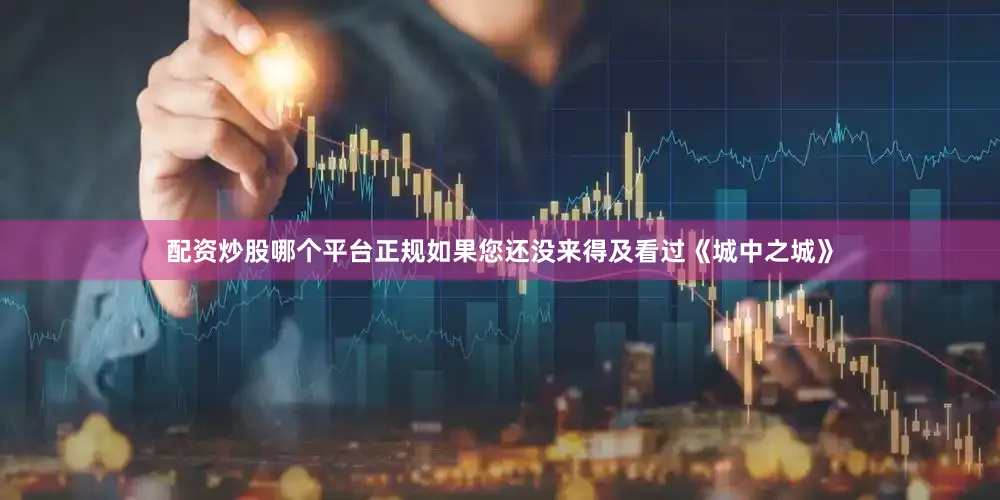 配资炒股哪个平台正规如果您还没来得及看过《城中之城》