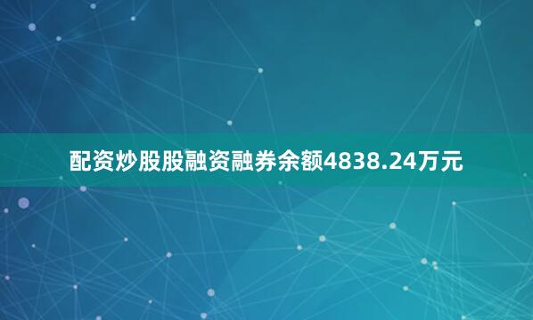配资炒股股融资融券余额4838.24万元
