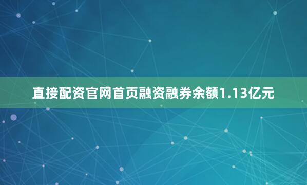 直接配资官网首页融资融券余额1.13亿元
