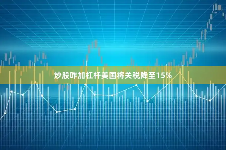 炒股咋加杠杆美国将关税降至15%